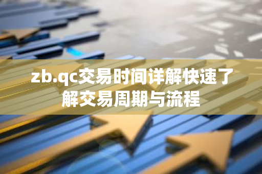 zb.qc交易时间详解快速了解交易周期与流程