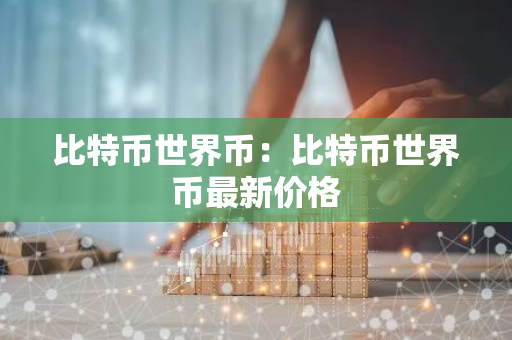 比特币世界币:比特币世界币最新价格-第1张图片-智财锋资讯网 比特币世界币:比特币世界币最新价格-第1张图片-智财锋资讯网