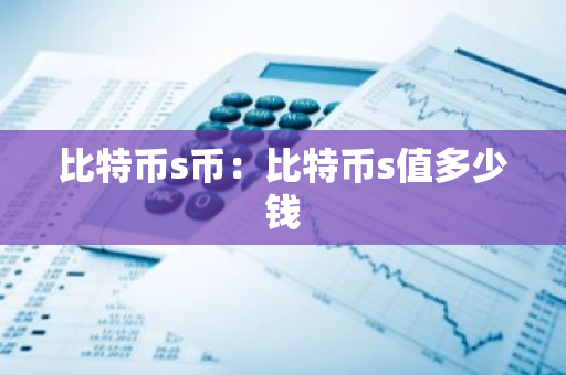 比特币s币:比特币s值多少钱-第1张图片-智财锋资讯网 比特币s币:比特币s值多少钱-第1张图片-智财锋资讯网