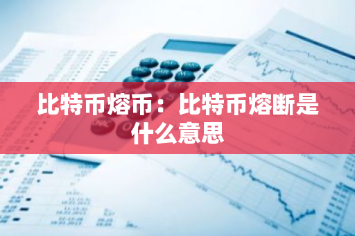 比特币熔币：比特币熔断是什么意思
