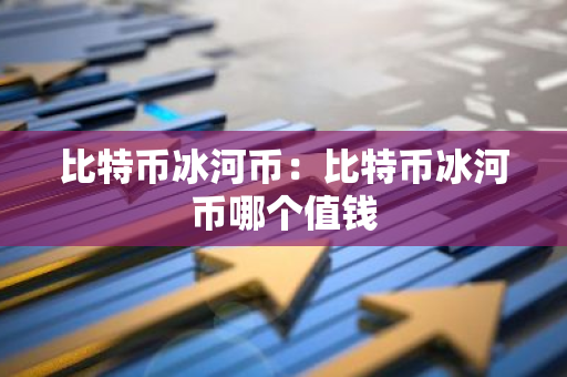 比特币冰河币：比特币冰河币哪个值钱