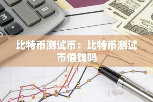比特币测试币：比特币测试币值钱吗