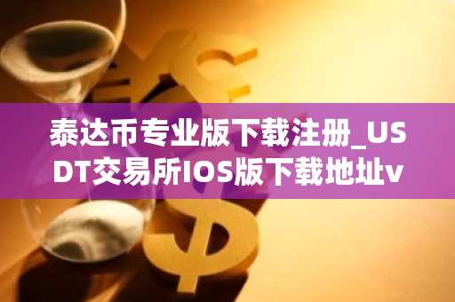 泰达币专业版下载注册_USDT交易所IOS版下载地址v6.1.58
