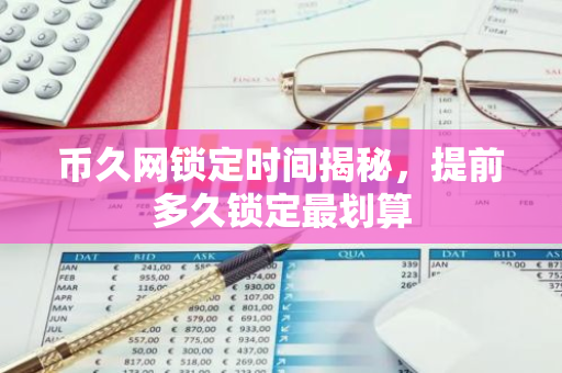 币久网锁定时间揭秘，提前多久锁定最划算
