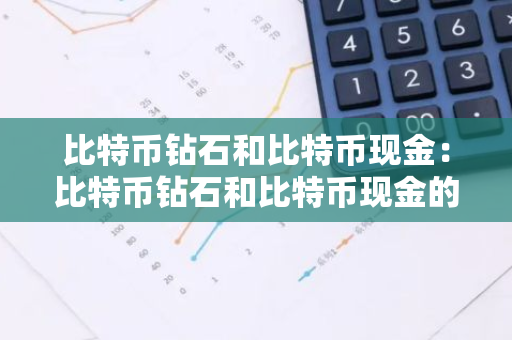 比特币钻石和比特币现金：比特币钻石和比特币现金的区别
