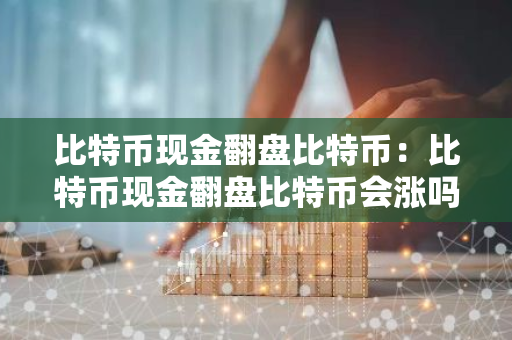 比特币现金翻盘比特币：比特币现金翻盘比特币会涨吗