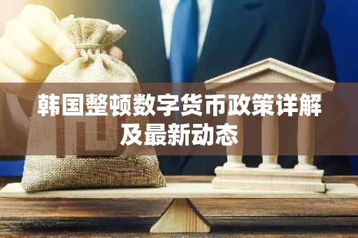 韩国整顿数字货币政策详解及最新动态-第1张图片-智财锋资讯网 韩国整顿数字货币政策详解及最新动态-第1张图片-智财锋资讯网