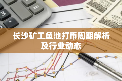 长沙矿工鱼池打币周期解析及行业动态-第1张图片-智财锋资讯网 长沙矿工鱼池打币周期解析及行业动态-第1张图片-智财锋资讯网