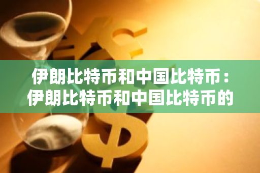 伊朗比特币和中国比特币：伊朗比特币和中国比特币的区别