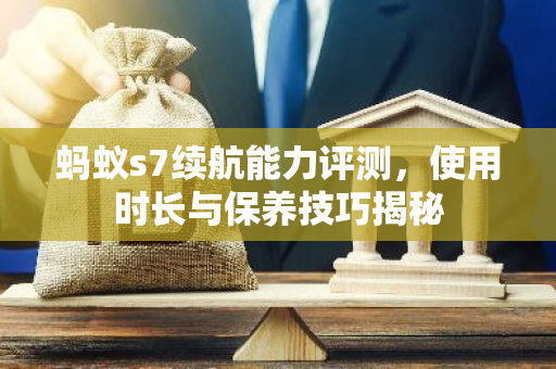 蚂蚁s7续航能力评测，使用时长与保养技巧揭秘-第1张图片-智财锋资讯网