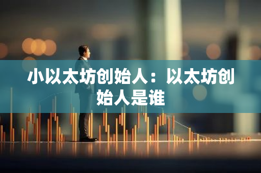 小以太坊创始人:以太坊创始人是谁-第1张图片-智财锋资讯网 小以太坊创始人:以太坊创始人是谁-第1张图片-智财锋资讯网