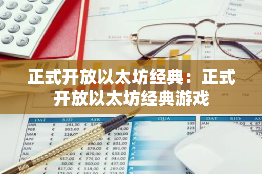 正式开放以太坊经典:正式开放以太坊经典游戏-第1张图片-智财锋资讯网 正式开放以太坊经典:正式开放以太坊经典游戏-第1张图片-智财锋资讯网