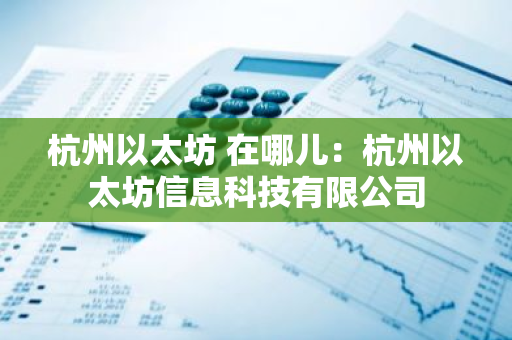 杭州以太坊 在哪儿：杭州以太坊信息科技有限公司