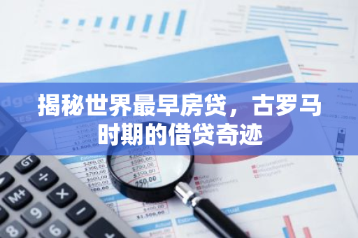 揭秘世界最早房贷，古罗马时期的借贷奇迹