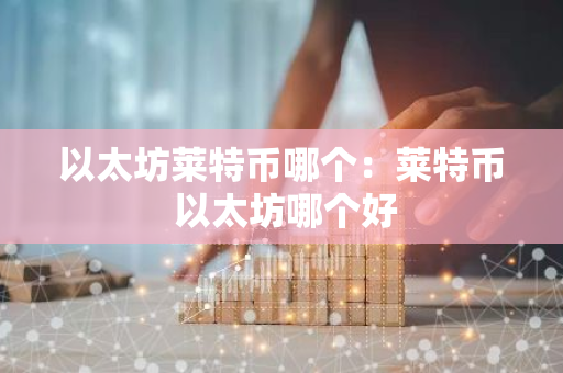 以太坊莱特币哪个：莱特币 以太坊哪个好