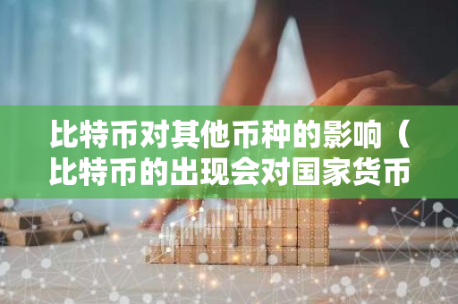 比特币对其他币种的影响（比特币的出现会对国家货币体系产生什么影响）