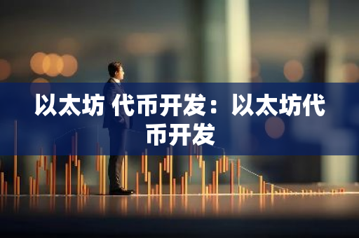 以太坊 代币开发：以太坊代币开发-第1张图片-智财锋资讯网