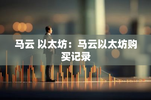 马云 以太坊：马云以太坊购买记录
