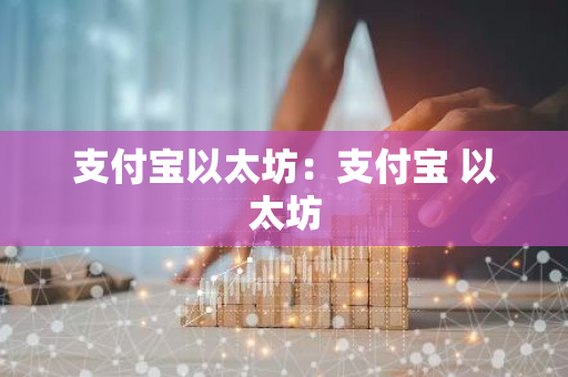 支付宝以太坊:支付宝 以太坊-第1张图片-智财锋资讯网 支付宝以太坊:支付宝 以太坊-第1张图片-智财锋资讯网