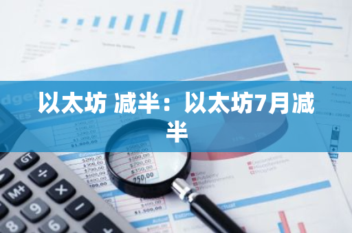 以太坊 减半：以太坊7月减半-第1张图片-智财锋资讯网