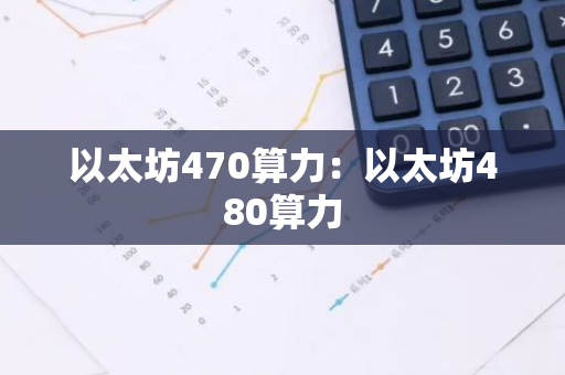 以太坊470算力：以太坊480算力