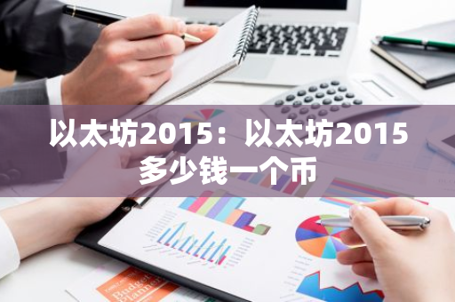 以太坊2015：以太坊2015多少钱一个币