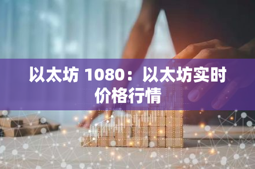 以太坊 1080：以太坊实时价格行情-第1张图片-智财锋资讯网
