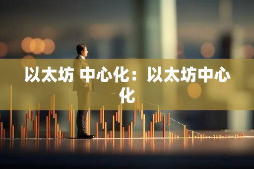 以太坊 中心化：以太坊中心化-第1张图片-智财锋资讯网