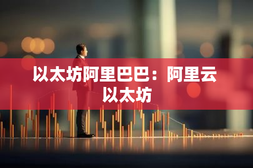 以太坊阿里巴巴：阿里云 以太坊