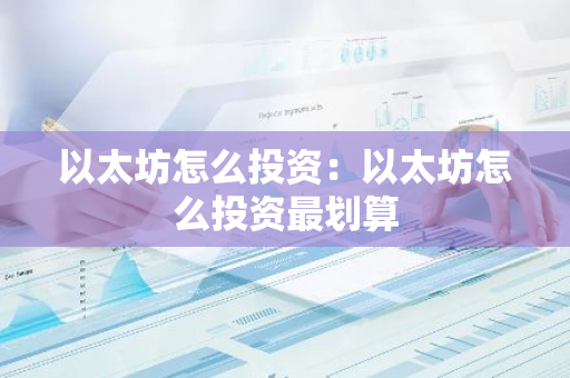 以太坊怎么投资：以太坊怎么投资最划算