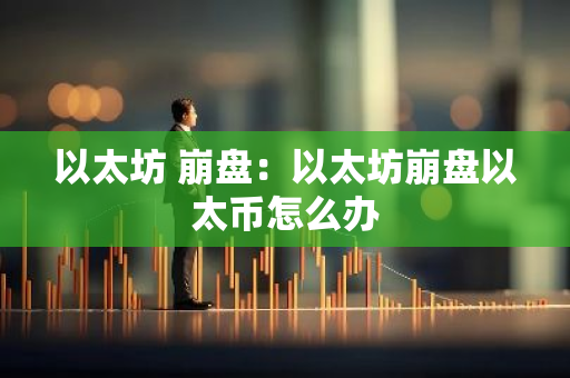 以太坊 崩盘：以太坊崩盘以太币怎么办