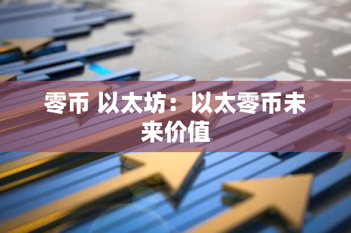 零币 以太坊：以太零币未来价值