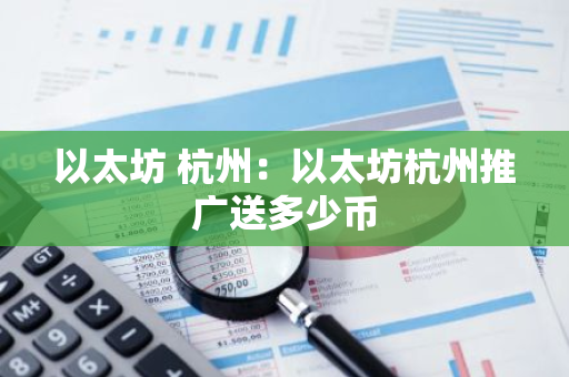 以太坊 杭州：以太坊杭州推广送多少币