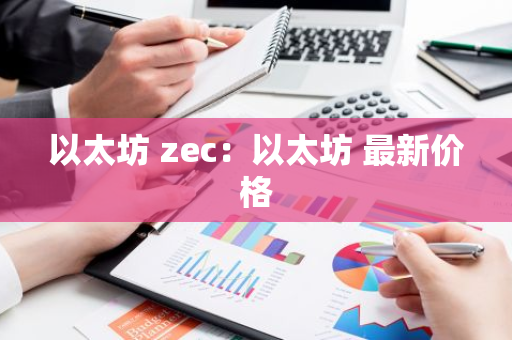以太坊 zec:以太坊 最新价格-第1张图片-智财锋资讯网 以太坊 zec:以太坊 最新价格-第1张图片-智财锋资讯网
