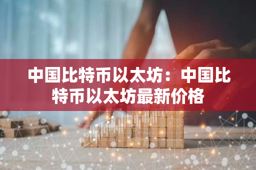 中国比特币以太坊:中国比特币以太坊最新价格-第1张图片-智财锋资讯网 中国比特币以太坊:中国比特币以太坊最新价格-第1张图片-智财锋资讯网