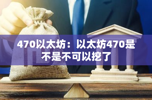470以太坊：以太坊470是不是不可以挖了