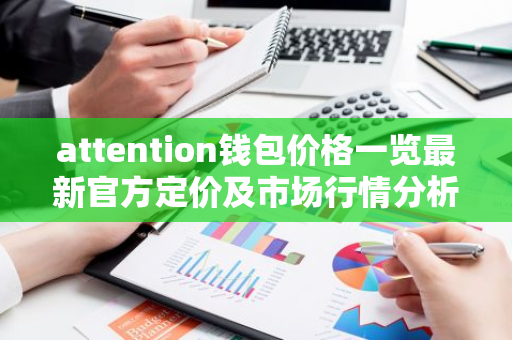 attention钱包价格一览最新官方定价及市场行情分析-第1张图片-智财锋资讯网 attention钱包价格一览最新官方定价及市场行情分析-第1张图片-智财锋资讯网