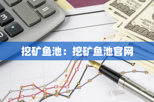 挖矿鱼池:挖矿鱼池官网-第1张图片-智财锋资讯网 挖矿鱼池:挖矿鱼池官网-第1张图片-智财锋资讯网