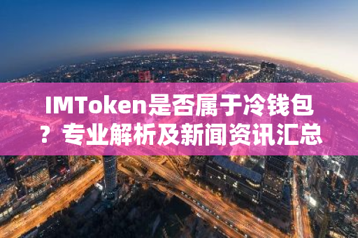 IMToken是否属于冷钱包?专业解析及新闻资讯汇总-第1张图片-智财锋资讯网 IMToken是否属于冷钱包?专业解析及新闻资讯汇总-第1张图片-智财锋资讯网