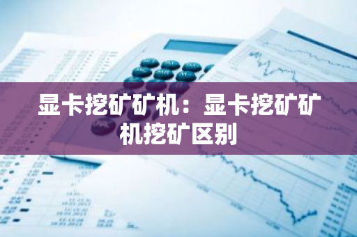 显卡挖矿矿机:显卡挖矿矿机挖矿区别-第1张图片-智财锋资讯网 显卡挖矿矿机:显卡挖矿矿机挖矿区别-第1张图片-智财锋资讯网