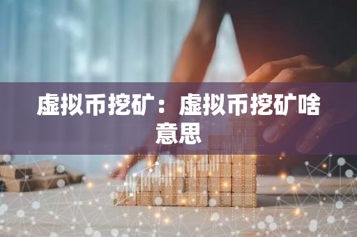 虚拟币挖矿：虚拟币挖矿啥意思
