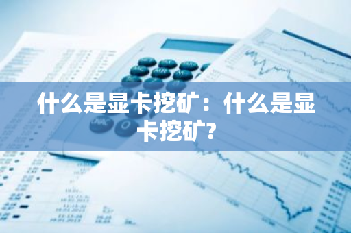 什么是显卡挖矿:什么是显卡挖矿?-第1张图片-智财锋资讯网 什么是显卡挖矿:什么是显卡挖矿?-第1张图片-智财锋资讯网