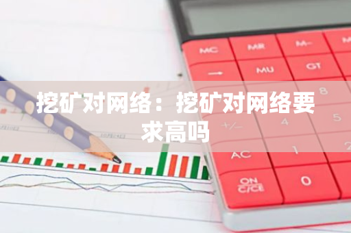 挖矿对网络：挖矿对网络要求高吗