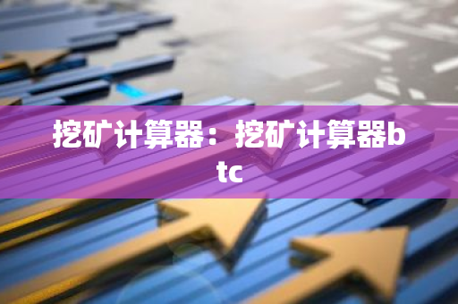 挖矿计算器：挖矿计算器btc