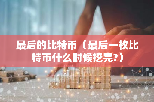 最后的比特币（最后一枚比特币什么时候挖完?）