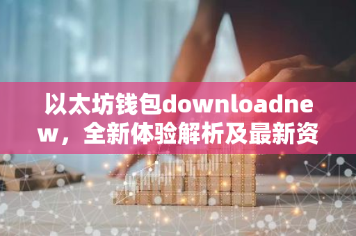 以太坊钱包downloadnew,全新体验解析及最新资讯汇总-第1张图片-智财锋资讯网 以太坊钱包downloadnew,全新体验解析及最新资讯汇总-第1张图片-智财锋资讯网