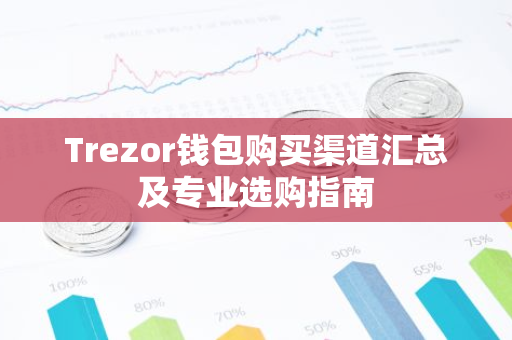 Trezor钱包购买渠道汇总及专业选购指南
