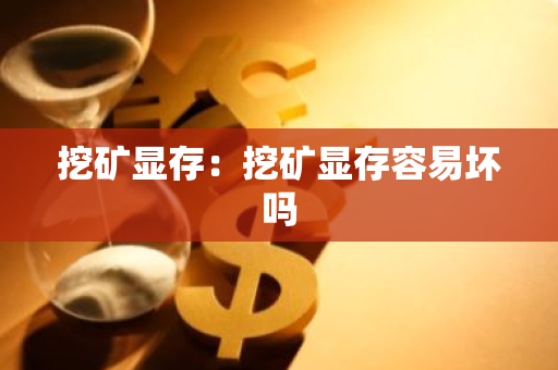 挖矿显存：挖矿显存容易坏吗