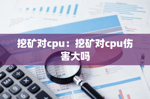 挖矿对cpu：挖矿对cpu伤害大吗-第1张图片-智财锋资讯网