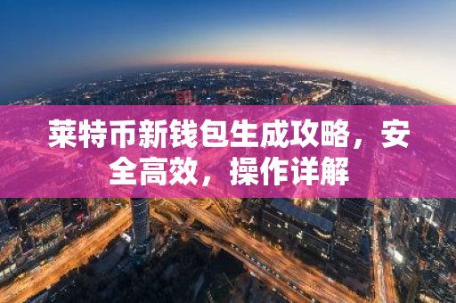 莱特币新钱包生成攻略，安全高效，操作详解-第1张图片-智财锋资讯网